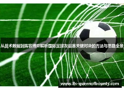 从战术数据到阵容博弈解析国际足球友谊赛关键对决的方法与思路全景 从战术数据到阵容博弈解析国际足球友谊赛关键对决的方法与思路全景