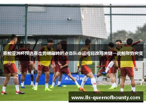 赛前亚洲杯预选赛走势暗藏转折点各队命运或将改写关键一战前形势突变 赛前亚洲杯预选赛走势暗藏转折点各队命运或将改写关键一战前形势突变