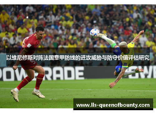 以维尼修斯对阵法国意甲防线的进攻威胁与防守价值评估研究 以维尼修斯对阵法国意甲防线的进攻威胁与防守价值评估研究