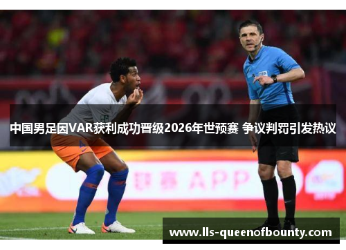 中国男足因VAR获利成功晋级2026年世预赛 争议判罚引发热议 中国男足因VAR获利成功晋级2026年世预赛 争议判罚引发热议