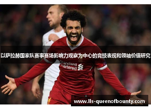 以萨拉赫国家队赛事赛场影响力观察为中心的竞技表现和领袖价值研究 以萨拉赫国家队赛事赛场影响力观察为中心的竞技表现和领袖价值研究