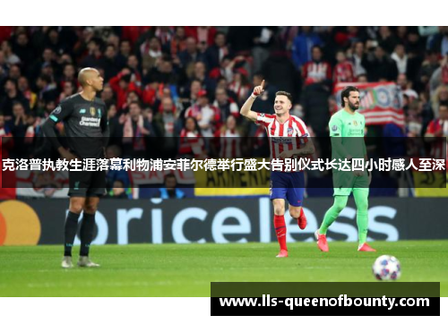 克洛普执教生涯落幕利物浦安菲尔德举行盛大告别仪式长达四小时感人至深