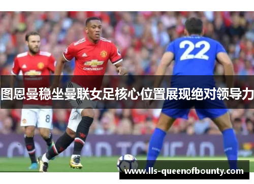图恩曼稳坐曼联女足核心位置展现绝对领导力 图恩曼稳坐曼联女足核心位置展现绝对领导力