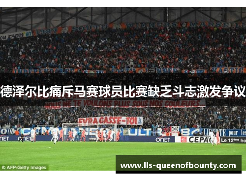 德泽尔比痛斥马赛球员比赛缺乏斗志激发争议 德泽尔比痛斥马赛球员比赛缺乏斗志激发争议