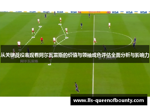 从关键战役表现看阿尔瓦雷斯的价值与领袖成色评估全面分析与影响力 从关键战役表现看阿尔瓦雷斯的价值与领袖成色评估全面分析与影响力