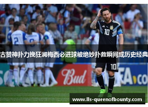 古赞神扑力挽狂澜梅西必进球被绝妙扑救瞬间成历史经典 古赞神扑力挽狂澜梅西必进球被绝妙扑救瞬间成历史经典