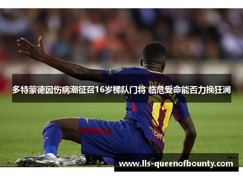 多特蒙德因伤病潮征召16岁梯队门将 临危受命能否力挽狂澜 多特蒙德因伤病潮征召16岁梯队门将 临危受命能否力挽狂澜